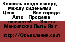 Консоль хонда аккорд 7 между сиденьями › Цена ­ 1 999 - Все города Авто » Продажа запчастей   . Ханты-Мансийский,Пыть-Ях г.
